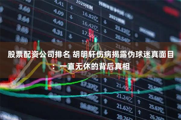 股票配资公司排名 胡明轩伤病揭露伪球迷真面目：一直无休的背后真相