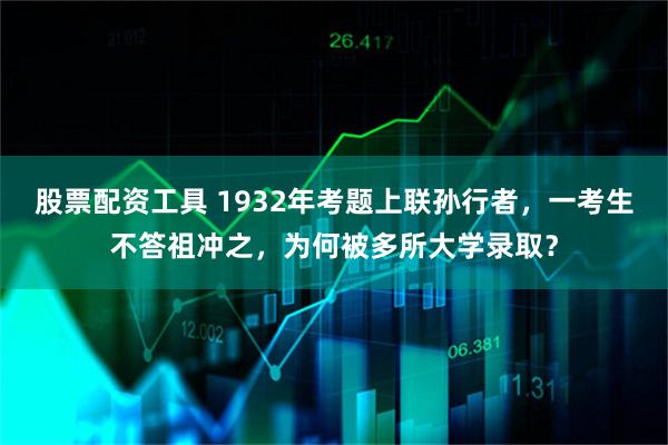 股票配资工具 1932年考题上联孙行者，一考生不答祖冲之，为何被多所大学录取？