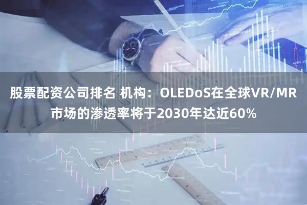 股票配资公司排名 机构：OLEDoS在全球VR/MR市场的渗透率将于2030年达近60%