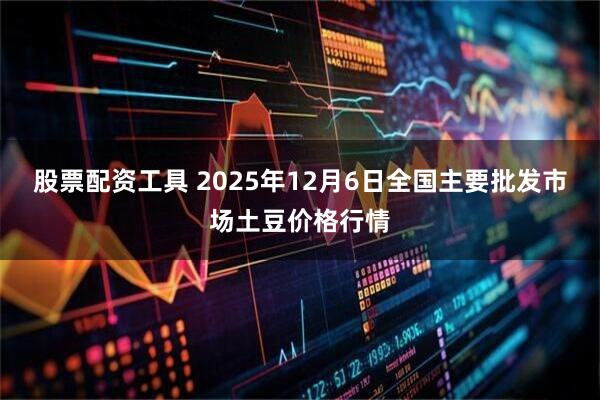 股票配资工具 2025年12月6日全国主要批发市场土豆价格行情