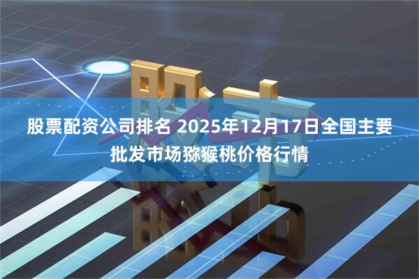 股票配资公司排名 2025年12月17日全国主要批发市场猕猴桃价格行情