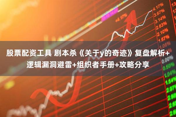 股票配资工具 剧本杀《关于y的奇迹》复盘解析+逻辑漏洞避雷+组织者手册+攻略分享