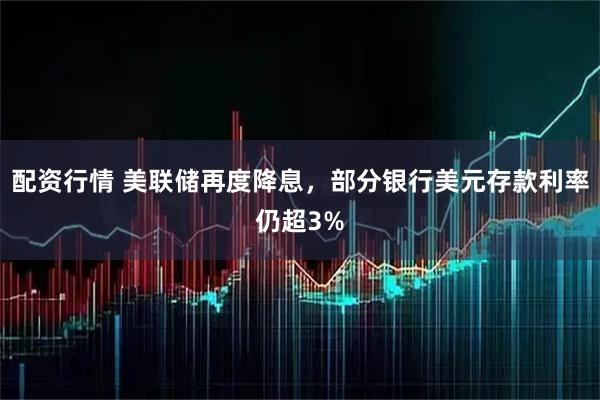 配资行情 美联储再度降息，部分银行美元存款利率仍超3%