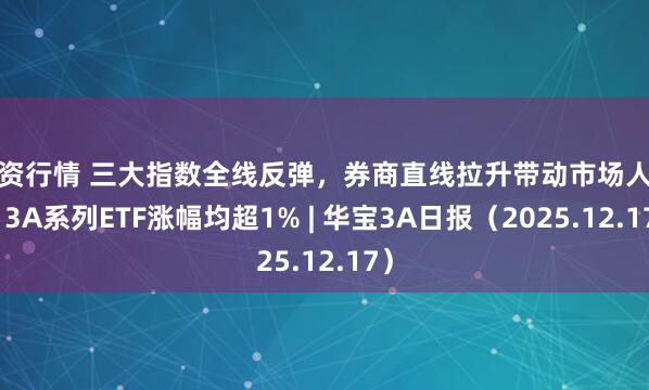 配资行情 三大指数全线反弹,券商直线拉升带动市场人气,3A系列ETF涨幅均超1% | 华宝3A日报(2025.12.17)