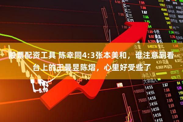 股票配资工具 陈幸同4:3张本美和，谁注意到看台上的王曼昱陈熠，心里好受些了