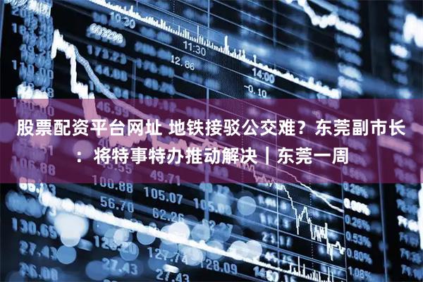 股票配资平台网址 地铁接驳公交难？东莞副市长：将特事特办推动解决｜东莞一周