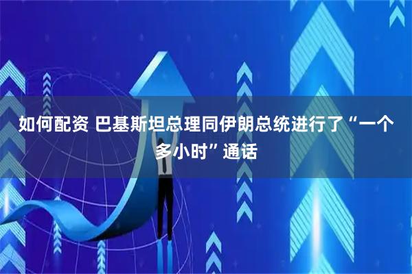 如何配资 巴基斯坦总理同伊朗总统进行了“一个多小时”通话