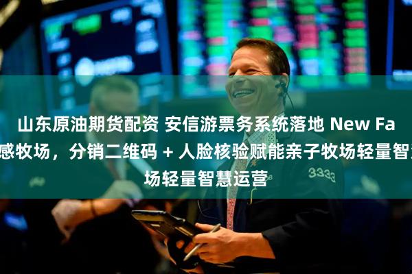 山东原油期货配资 安信游票务系统落地 New Farm 体感牧场，分销二维码 + 人脸核验赋能亲子牧场轻量智慧运营