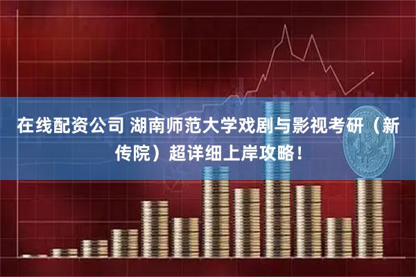 在线配资公司 湖南师范大学戏剧与影视考研（新传院）超详细上岸攻略！