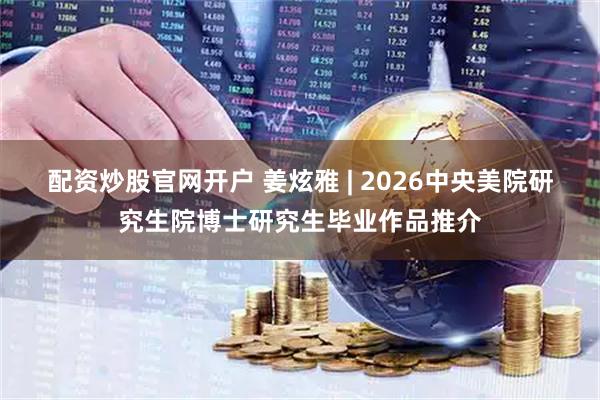 配资炒股官网开户 姜炫雅 | 2026中央美院研究生院博士研究生毕业作品推介