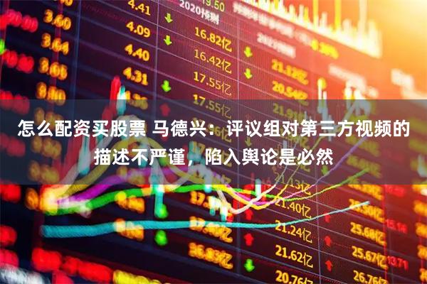 怎么配资买股票 马德兴：评议组对第三方视频的描述不严谨，陷入舆论是必然