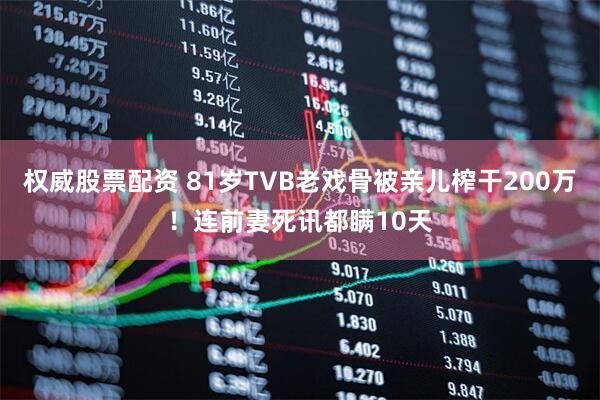 权威股票配资 81岁TVB老戏骨被亲儿榨干200万！连前妻死讯都瞒10天