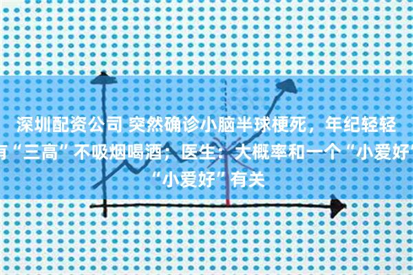 深圳配资公司 突然确诊小脑半球梗死，年纪轻轻、没有“三高”不吸烟喝酒；医生：大概率和一个“小爱好”有关