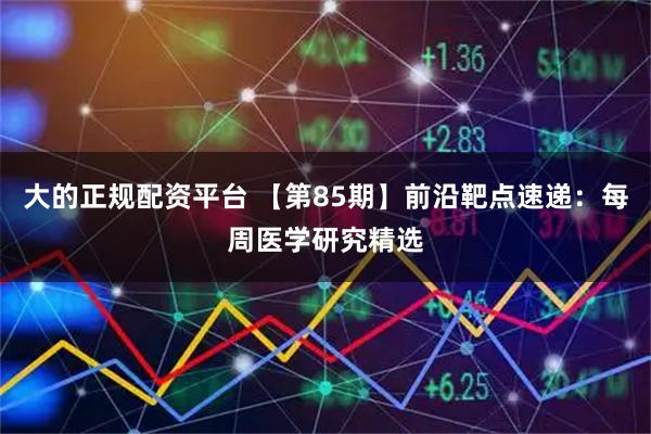 大的正规配资平台 【第85期】前沿靶点速递：每周医学研究精选