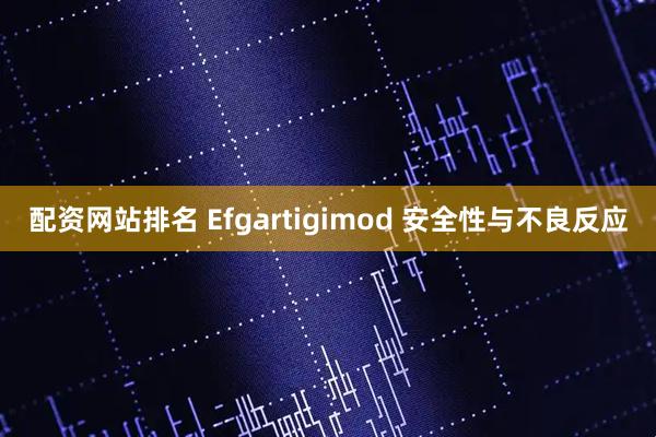 配资网站排名 Efgartigimod 安全性与不良反应