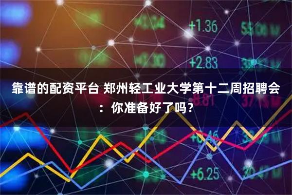 靠谱的配资平台 郑州轻工业大学第十二周招聘会：你准备好了吗？
