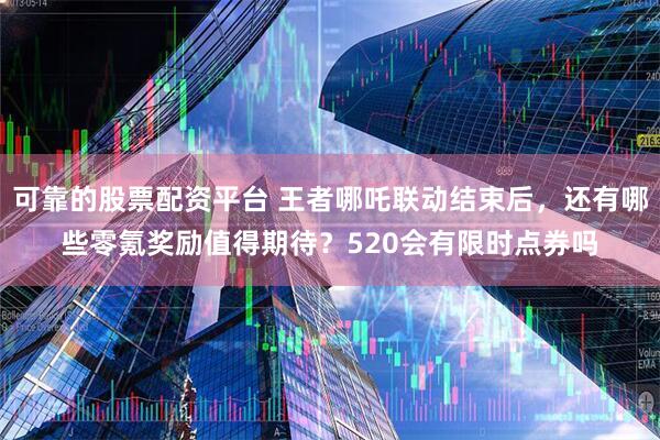 可靠的股票配资平台 王者哪吒联动结束后，还有哪些零氪奖励值得期待？520会有限时点券吗