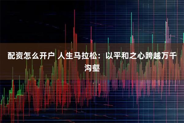 配资怎么开户 人生马拉松：以平和之心跨越万千沟壑