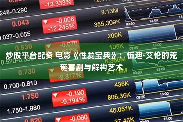 炒股平台配资 电影《性爱宝典》：伍迪·艾伦的荒诞喜剧与解构艺术
