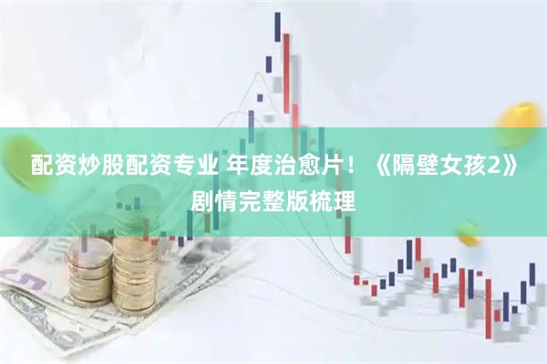 配资炒股配资专业 年度治愈片！《隔壁女孩2》剧情完整版梳理
