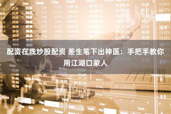 配资在线炒股配资 差生笔下出神医：手把手教你用江湖口蒙人