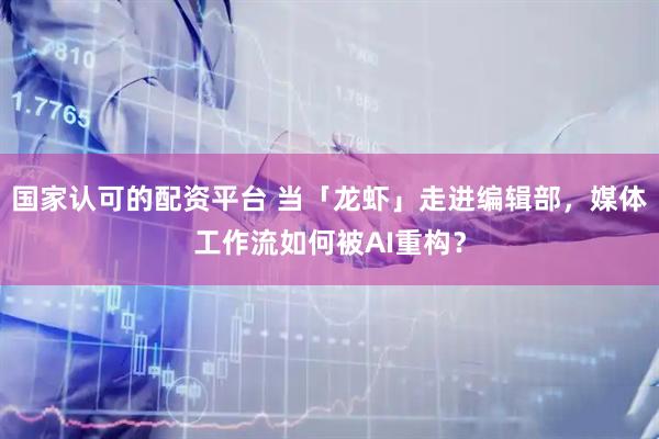 国家认可的配资平台 当「龙虾」走进编辑部，媒体工作流如何被AI重构？