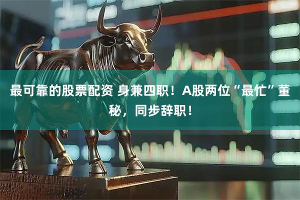 最可靠的股票配资 身兼四职！A股两位“最忙”董秘，同步辞职！