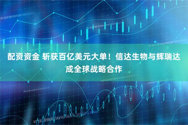 配资资金 斩获百亿美元大单！信达生物与辉瑞达成全球战略合作
