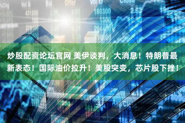 炒股配资论坛官网 美伊谈判，大消息！特朗普最新表态！国际油价拉升！美股突变，芯片股下挫！