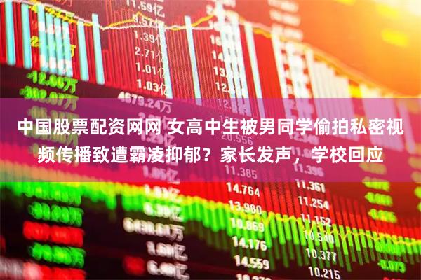 中国股票配资网网 女高中生被男同学偷拍私密视频传播致遭霸凌抑郁？家长发声，学校回应