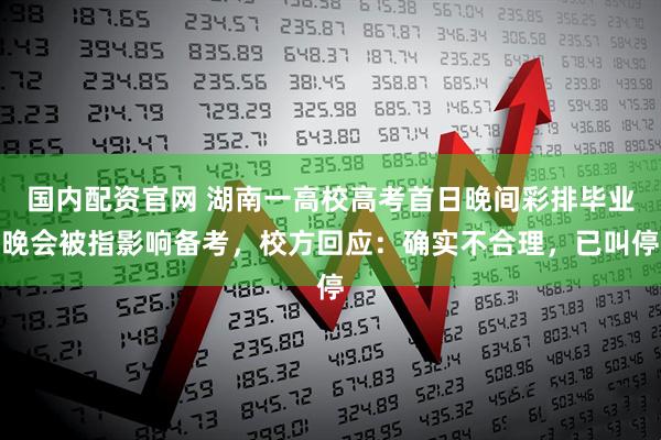 国内配资官网 湖南一高校高考首日晚间彩排毕业晚会被指影响备考，校方回应：确实不合理，已叫停
