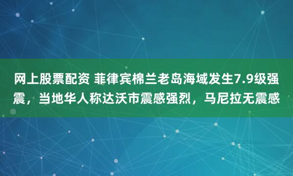 网上股票配资 菲律宾棉兰老岛海域发生7.9级强震，当地华人称达沃市震感强烈，马尼拉无震感