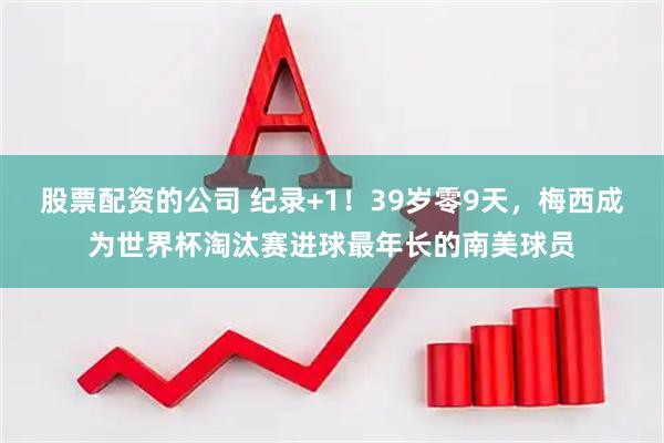 股票配资的公司 纪录+1！39岁零9天，梅西成为世界杯淘汰赛进球最年长的南美球员
