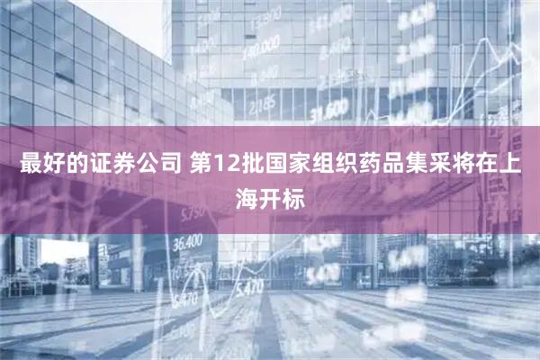 最好的证券公司 第12批国家组织药品集采将在上海开标