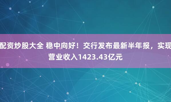 配资炒股大全 稳中向好！交行发布最新半年报，实现营业收入1423.43亿元