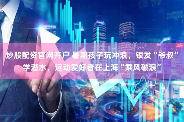 炒股配资官网开户 暑期孩子玩冲浪，银发“爷叔”学潜水，运动爱好者在上海“乘风破浪”