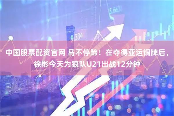 中国股票配资官网 马不停蹄！在夺得亚运铜牌后，徐彬今天为狼队U21出战12分钟