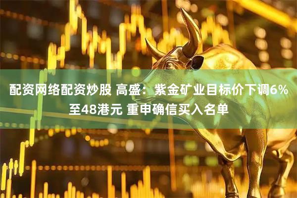 配资网络配资炒股 高盛:紫金矿业目标价下调6%至48港元 重申确信买入名单