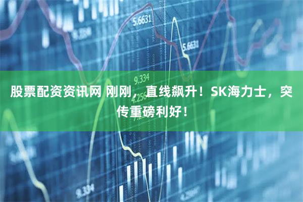 股票配资资讯网 刚刚，直线飙升！SK海力士，突传重磅利好！